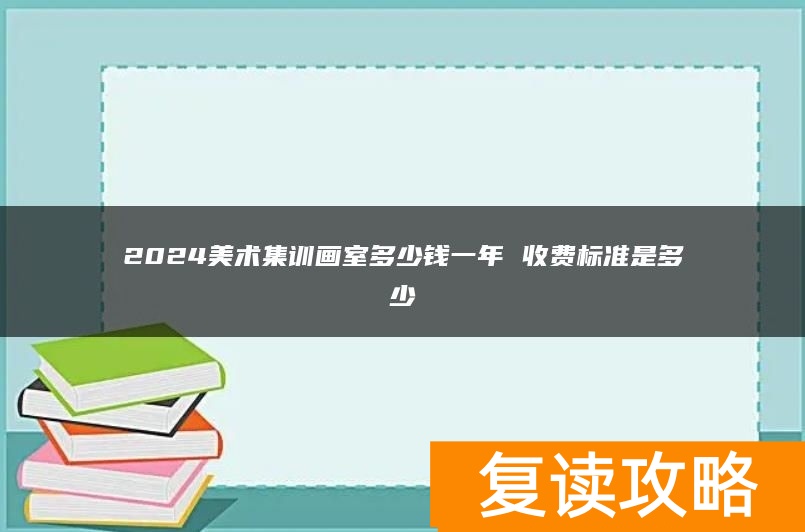 2024美术集训画室多少钱一年 收费标准是多少