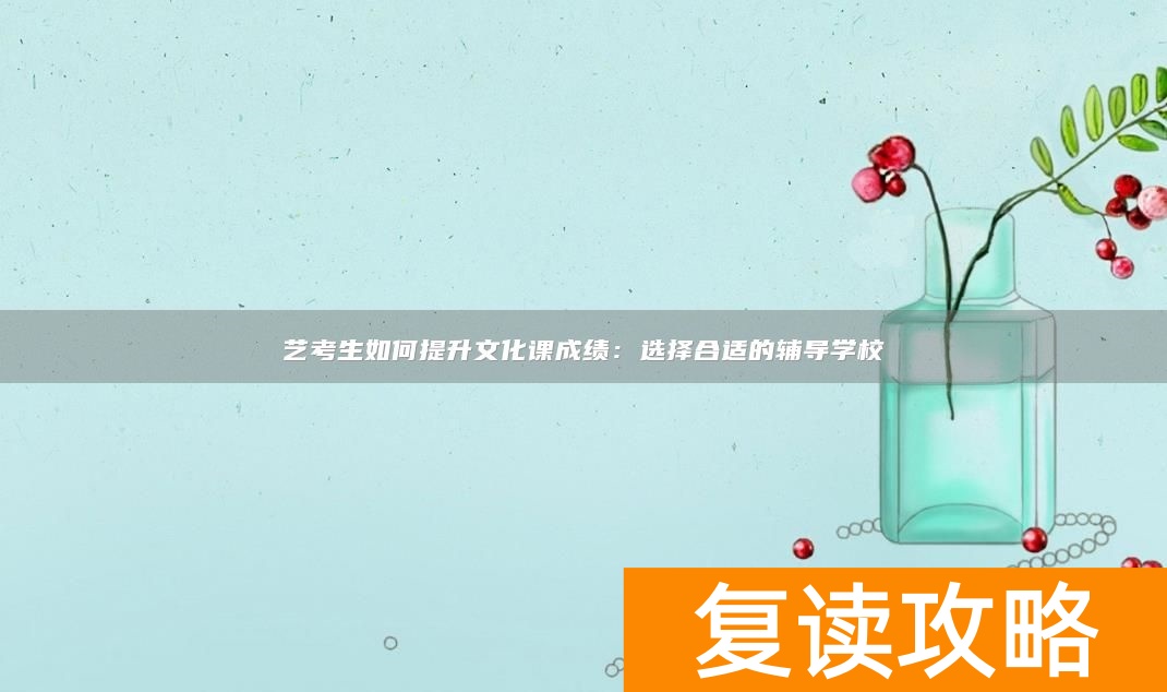 艺考生如何提升文化课成绩:选择合适的辅导学校