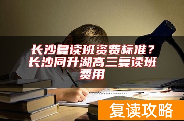 长沙复读班资费标准？长沙同升湖高三复读班费用