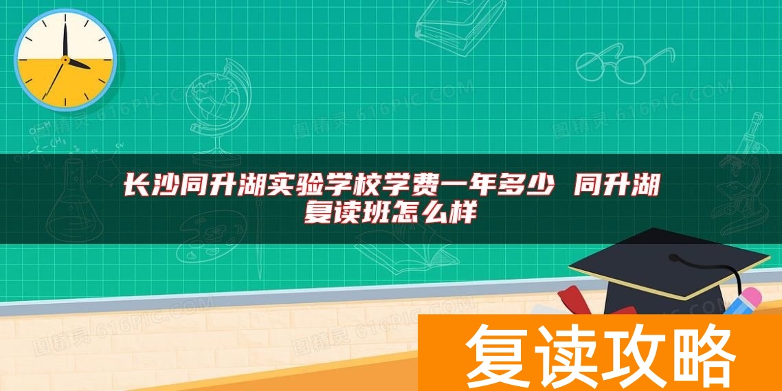 长沙同升湖实验学校学费一年多少 同升湖复读班怎么样