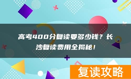 高考400分复读要多少钱?长沙复读费用全揭秘!