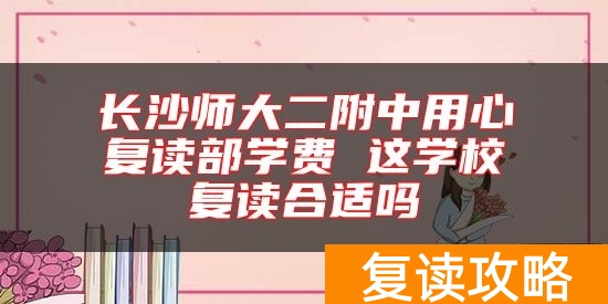长沙师大二附中用心复读部学费 这学校复读合适吗
