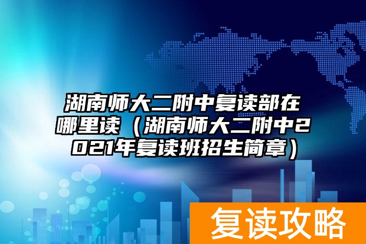 湖南师大二附中复读部在哪里读（湖南师大二附中2021年复读班招生简章）