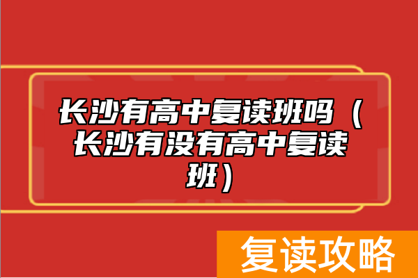 长沙有高中复读班吗（长沙有没有高中复读班）