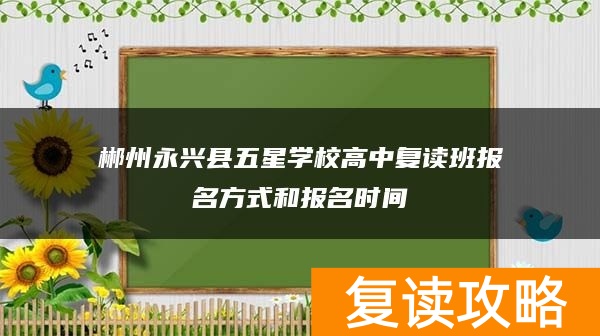 郴州永兴县五星学校高中复读班报名方式和报名时间