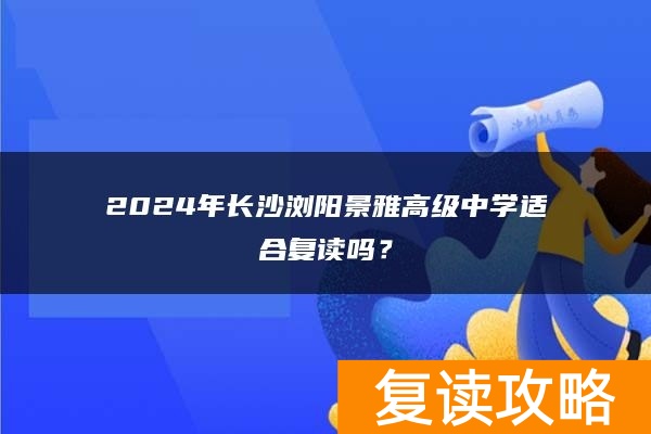 2024年长沙浏阳景雅高级中学适合复读吗?
