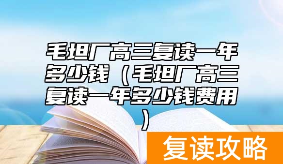 毛坦厂高三复读一年多少钱（毛坦厂高三复读一年多少钱费用）
