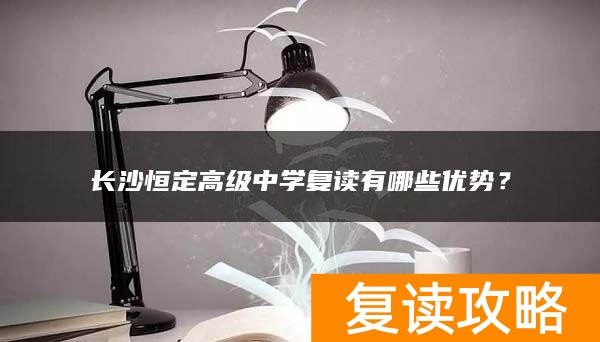 长沙恒定高级中学复读有哪些优势？