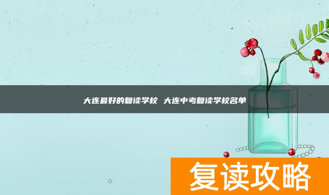 大连最好的复读学校 大连中考复读学校名单