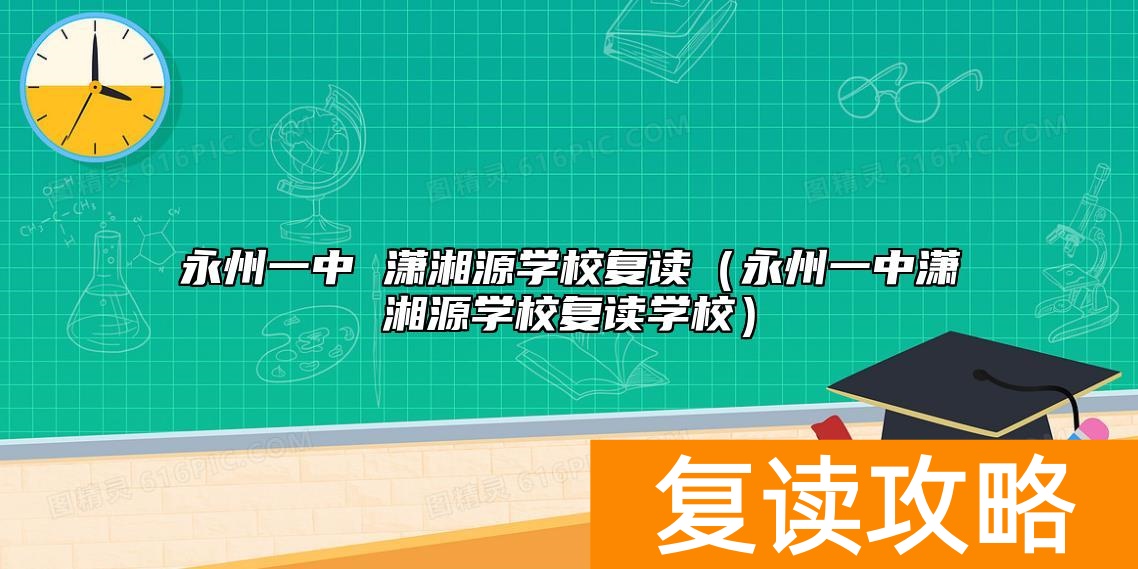 永州一中 潇湘源学校复读（永州一中潇湘源学校复读学校）