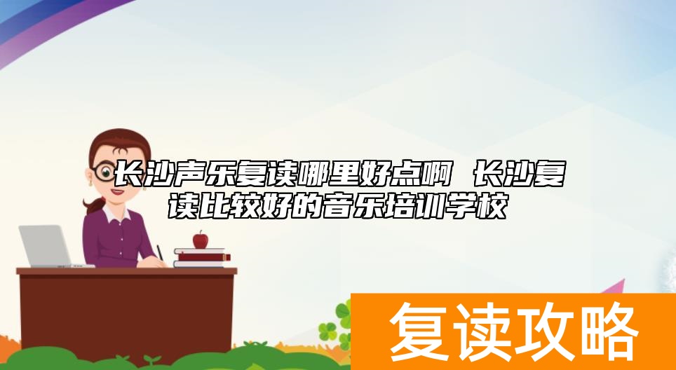 长沙声乐复读哪里好点啊 长沙复读比较好的音乐培训学校