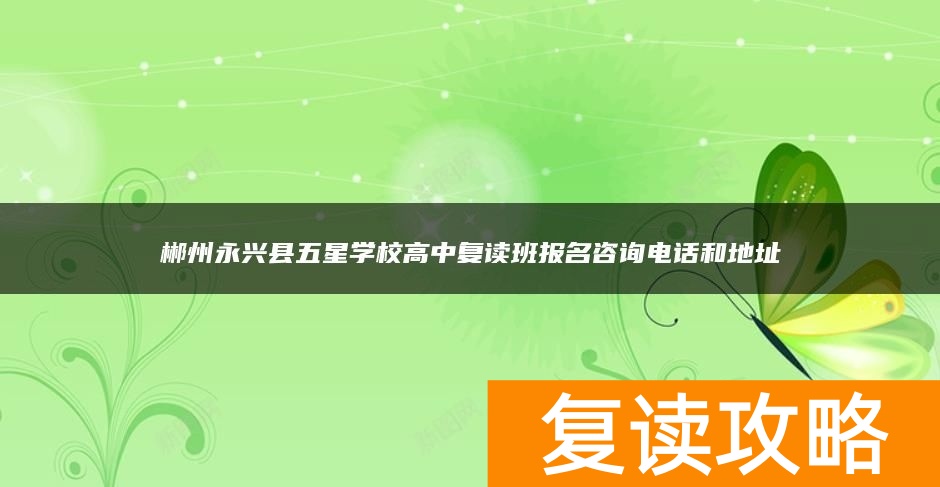 郴州永兴县五星学校高中复读班报名咨询电话和地址