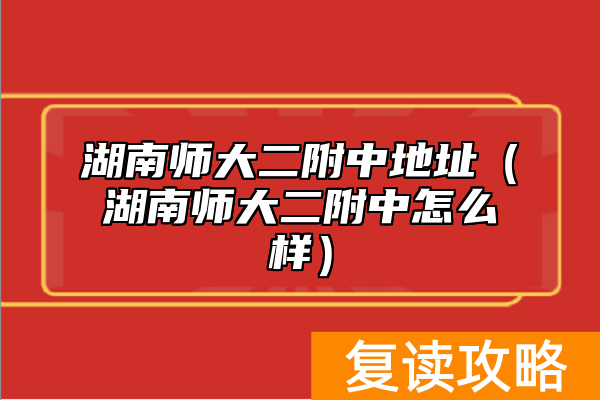 湖南师大二附中地址（湖南师大二附中怎么样）