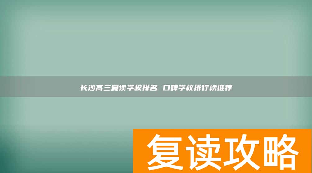 长沙高三复读学校排名 口碑学校排行榜推荐