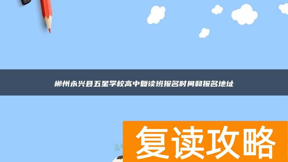 郴州永兴县五星学校高中复读班报名时间和报名地址