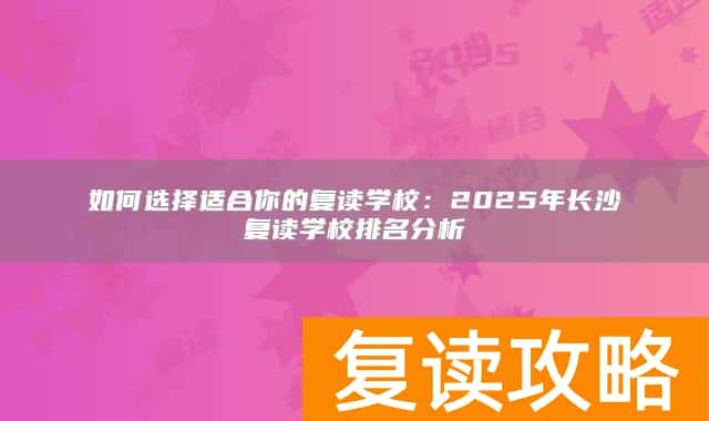 如何选择适合你的复读学校:2025年长沙复读学校排名分析