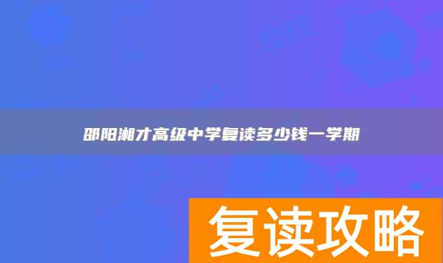 邵阳湘才高级中学复读多少钱一学期