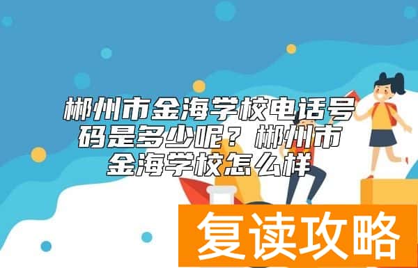 郴州市金海学校电话号码是多少呢？郴州市金海学校怎么样