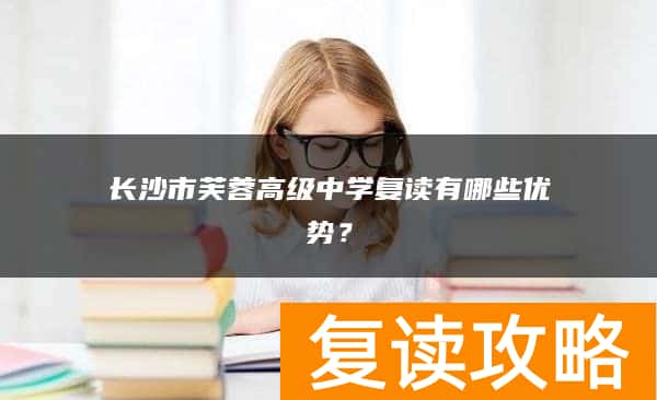 长沙市芙蓉高级中学复读有哪些优势？
