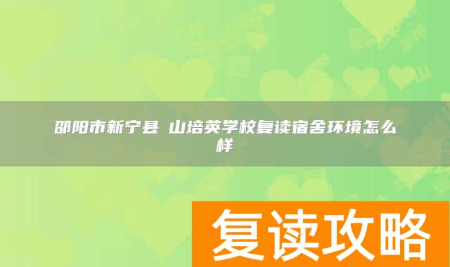 邵阳市新宁县崀山培英学校复读宿舍环境怎么样