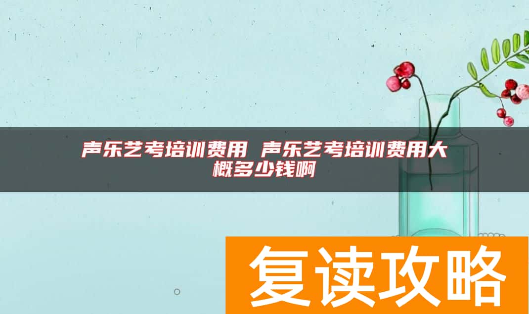 声乐艺考培训费用 声乐艺考培训费用大概多少钱啊